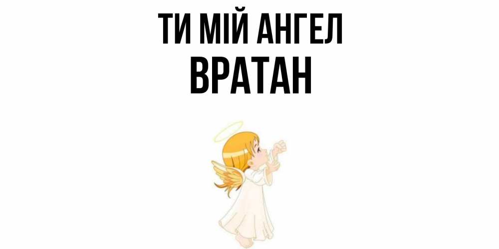 Открытка на каждый день з підписом, Вратан Ти мій ангел ангел, девочка Прикольна листівка з побажанням онлайн скачати безкоштовно 