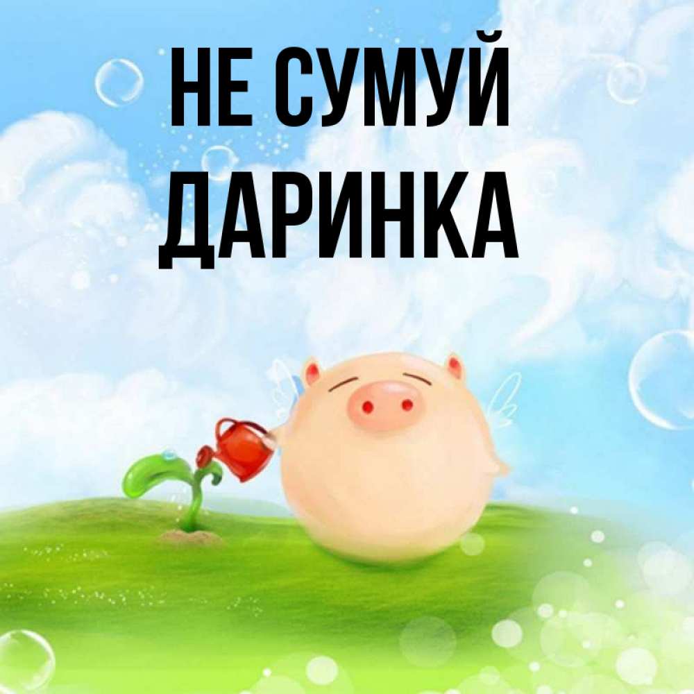 Открытка на каждый день з підписом, Даринка Не сумуй поливает цветок порося Прикольна листівка з побажанням онлайн скачати безкоштовно 