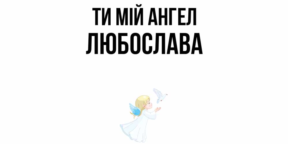 Открытка на каждый день з підписом, Любослава Ти мій ангел ангел, голубь Прикольна листівка з побажанням онлайн скачати безкоштовно 