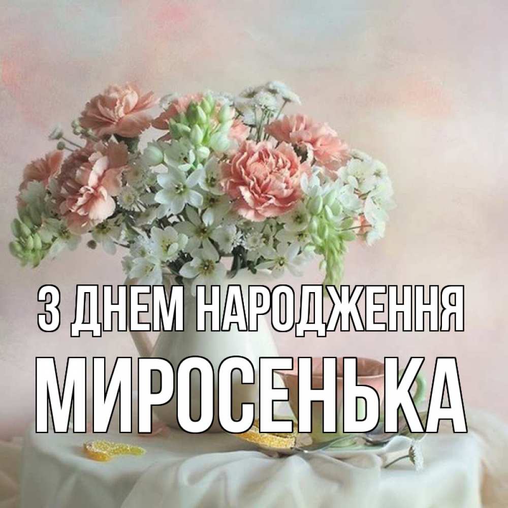 Открытка на каждый день з підписом, Миросенька З Днем народження с цветами Прикольна листівка з побажанням онлайн скачати безкоштовно 