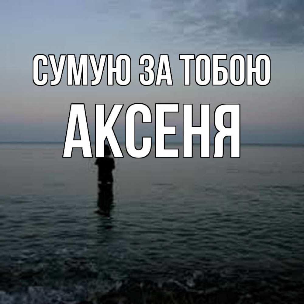 Открытка на каждый день з підписом, Аксеня Сумую за тобою скука Прикольна листівка з побажанням онлайн скачати безкоштовно 