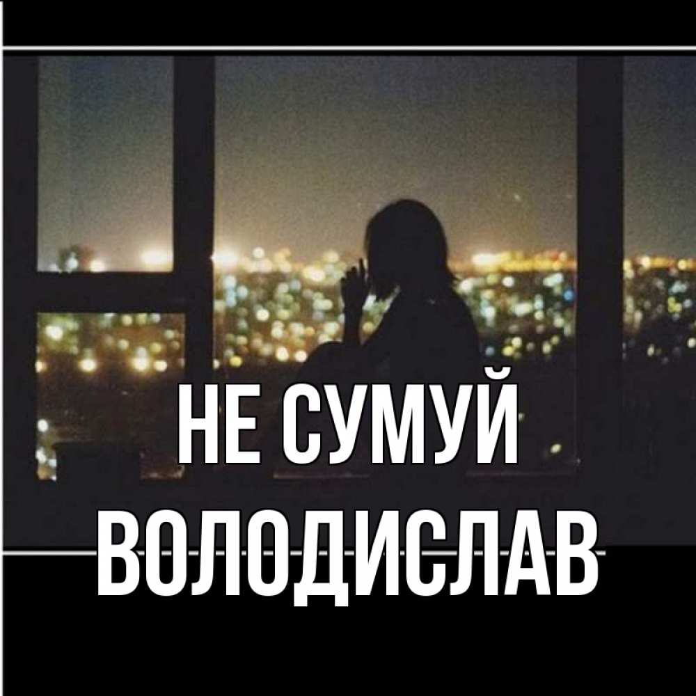 Открытка на каждый день з підписом, Володислав Не сумуй смотрит на ночной город Прикольна листівка з побажанням онлайн скачати безкоштовно 