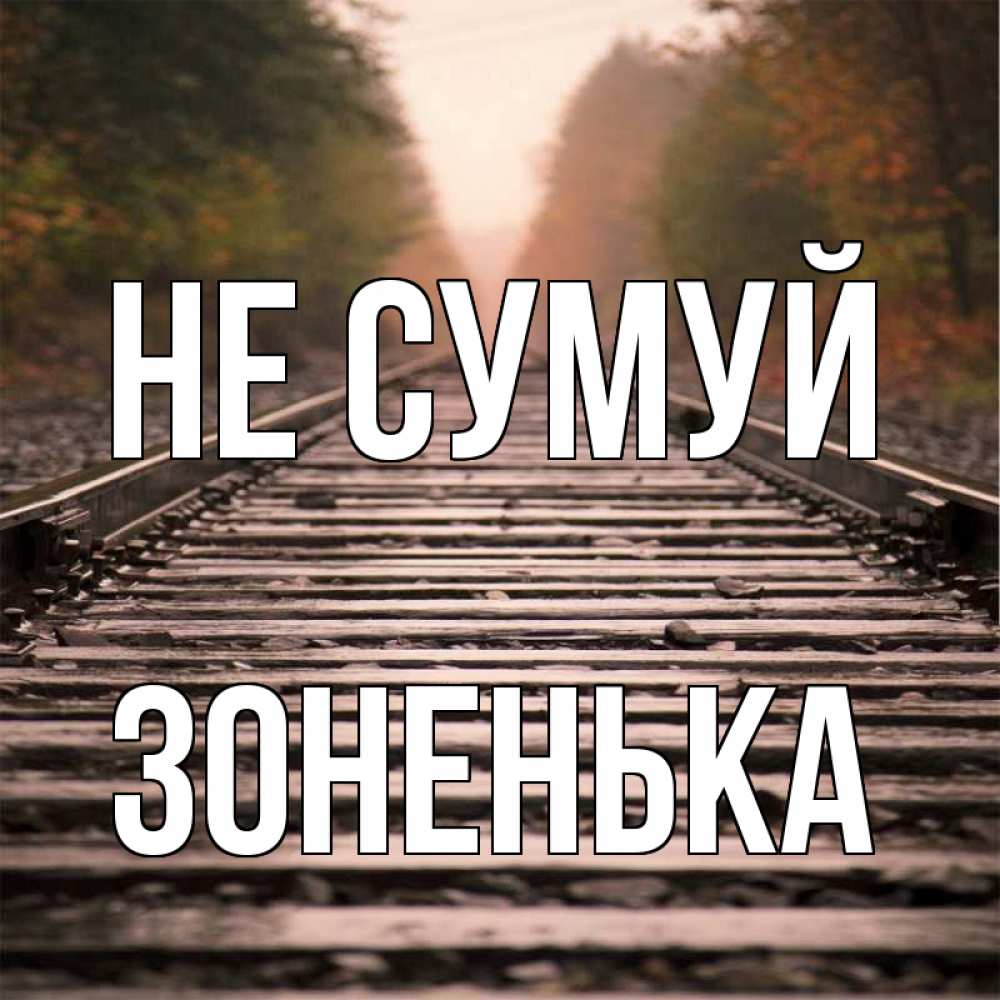 Открытка на каждый день з підписом, Зоненька Не сумуй лес и железная дорога Прикольна листівка з побажанням онлайн скачати безкоштовно 