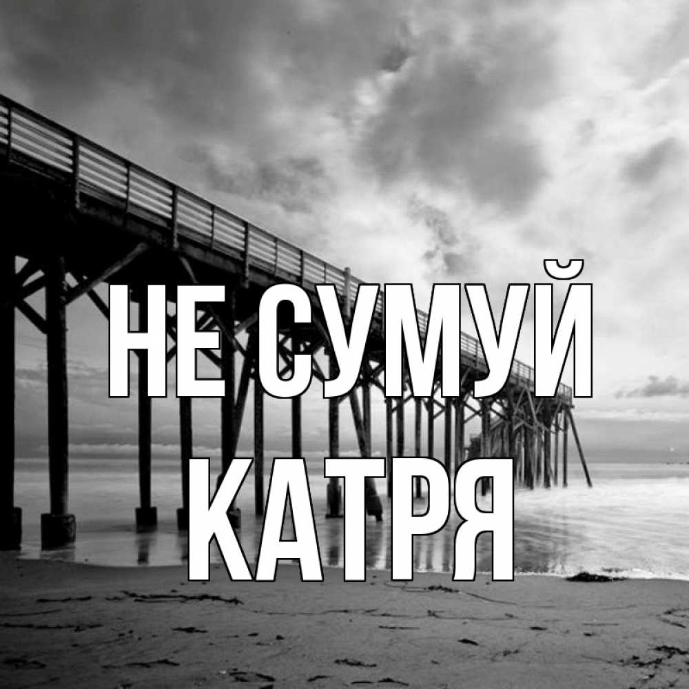 Открытка на каждый день з підписом, Катря Не сумуй вода и пляж под мостом Прикольна листівка з побажанням онлайн скачати безкоштовно 