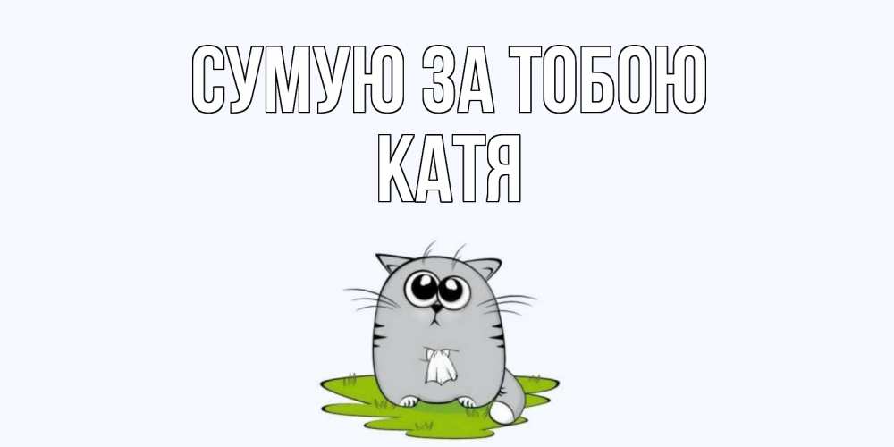 Открытка на каждый день з підписом, Катя Сумую за тобою открытки с котиками я по тебе скучаю с именем Прикольна листівка з побажанням онлайн скачати безкоштовно 
