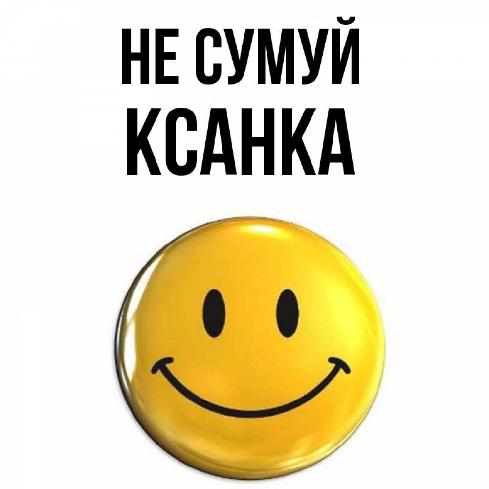 Открытка на каждый день з підписом, Ксанка Не сумуй триде смайл Прикольна листівка з побажанням онлайн скачати безкоштовно 