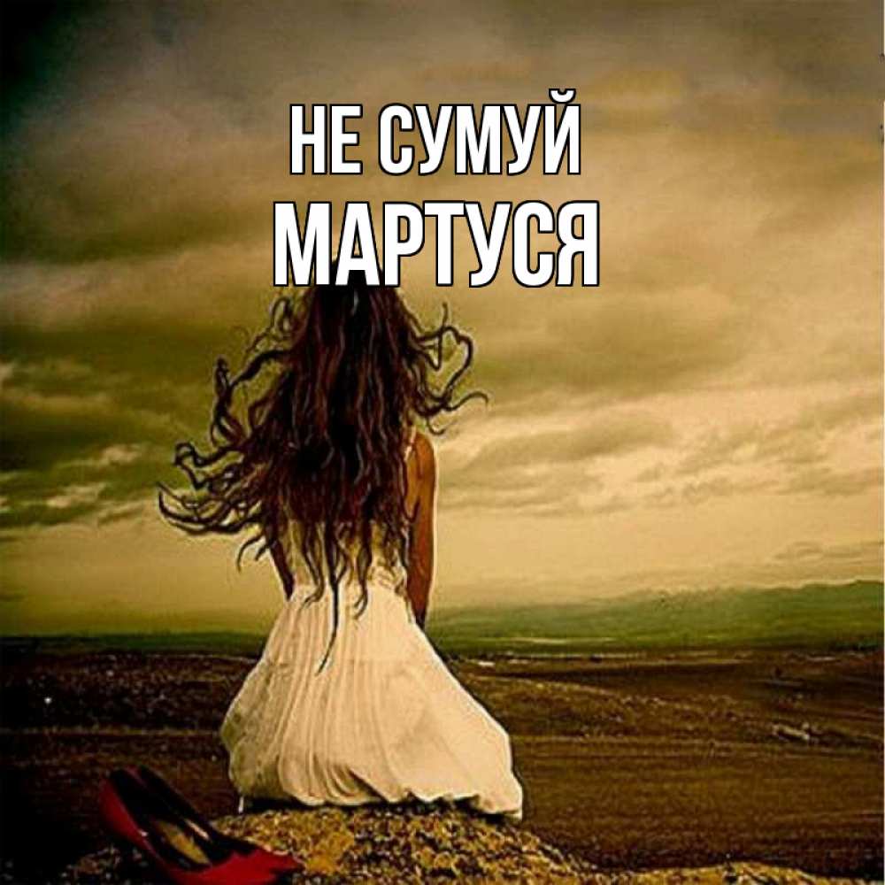 Открытка на каждый день з підписом, Мартуся Не сумуй белое платье и длинные волосы Прикольна листівка з побажанням онлайн скачати безкоштовно 