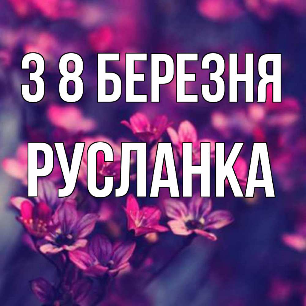 Открытка на каждый день з підписом, Русланка З 8 БЕРЕЗНЯ небольшие цветы 1 Прикольна листівка з побажанням онлайн скачати безкоштовно 