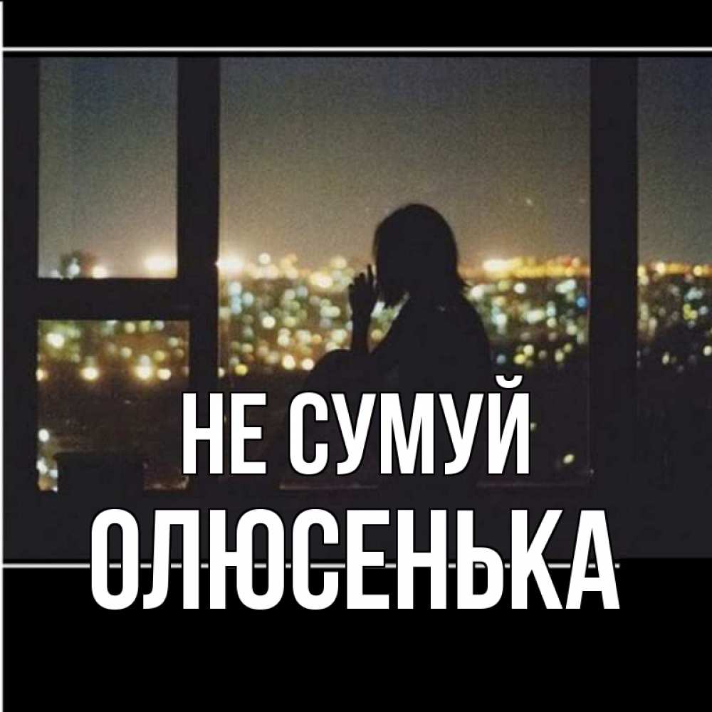 Открытка на каждый день з підписом, Олюсенька Не сумуй смотрит на ночной город Прикольна листівка з побажанням онлайн скачати безкоштовно 