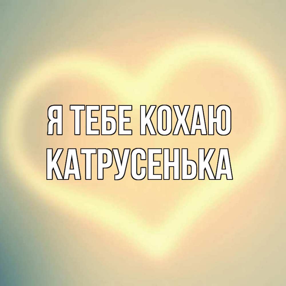 Открытка на каждый день з підписом, Катрусенька Я тебе кохаю сердце Прикольна листівка з побажанням онлайн скачати безкоштовно 