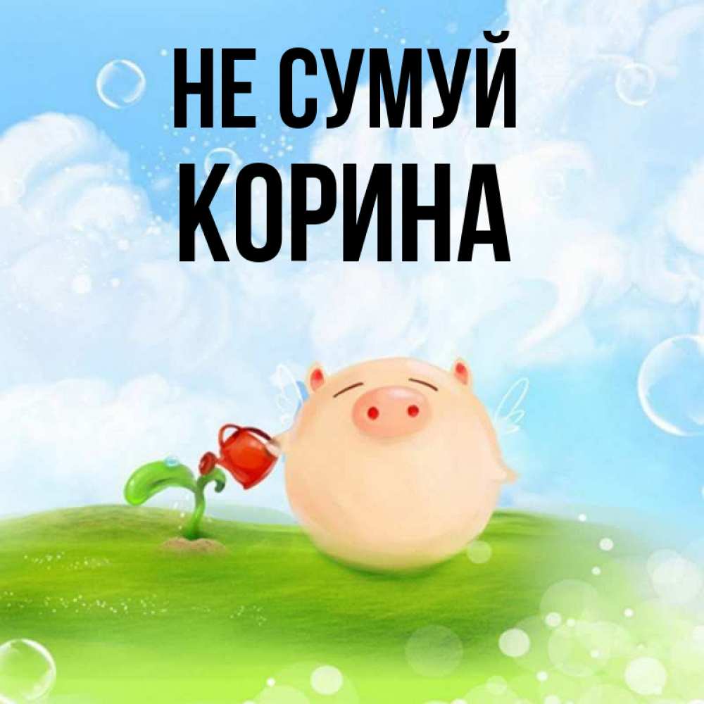 Открытка на каждый день з підписом, Корина Не сумуй поливает цветок порося Прикольна листівка з побажанням онлайн скачати безкоштовно 