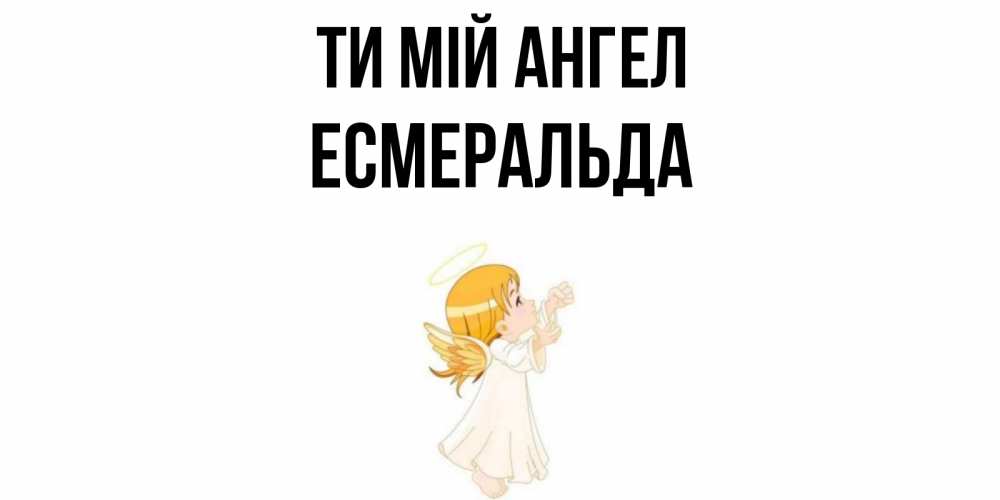 Открытка на каждый день з підписом, Есмеральда Ти мій ангел ангел, девочка Прикольна листівка з побажанням онлайн скачати безкоштовно 