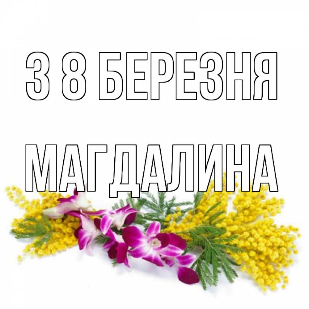 Открытка на каждый день з підписом, Магдалина З 8 БЕРЕЗНЯ открытка на международный женский день с цветами  1 Прикольна листівка з побажанням онлайн скачати безкоштовно 