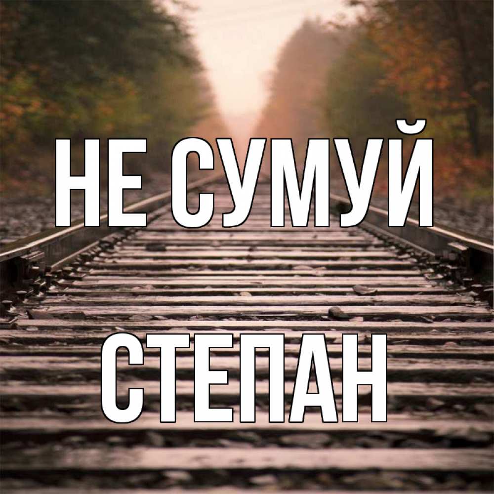 Открытка на каждый день з підписом, Степан Не сумуй лес и железная дорога Прикольна листівка з побажанням онлайн скачати безкоштовно 