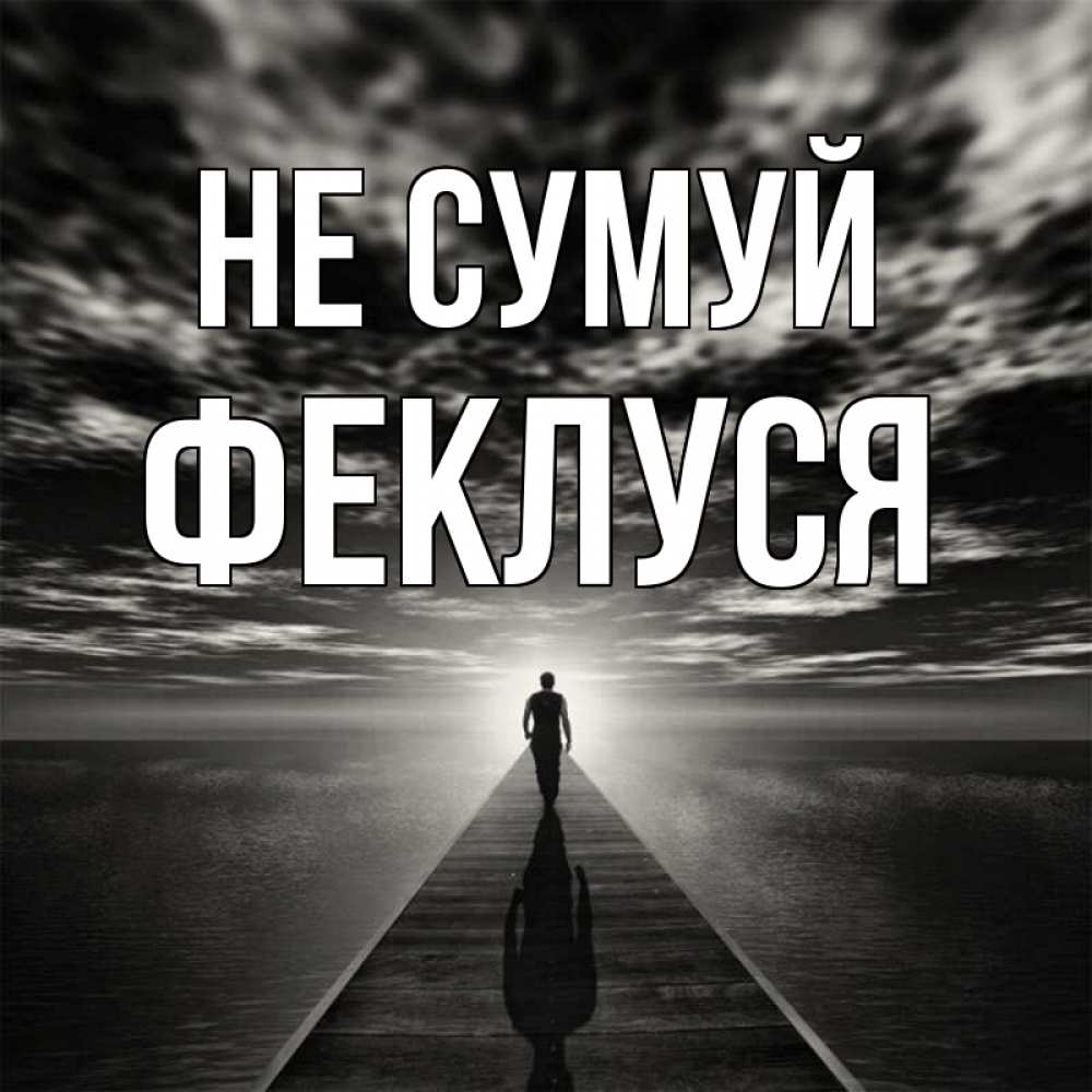 Открытка на каждый день з підписом, Феклуся Не сумуй человек Прикольна листівка з побажанням онлайн скачати безкоштовно 