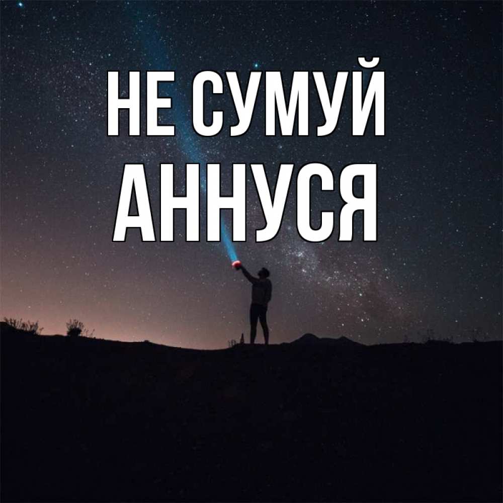 Открытка на каждый день з підписом, Аннуся Не сумуй луч света и млечный путь Прикольна листівка з побажанням онлайн скачати безкоштовно 