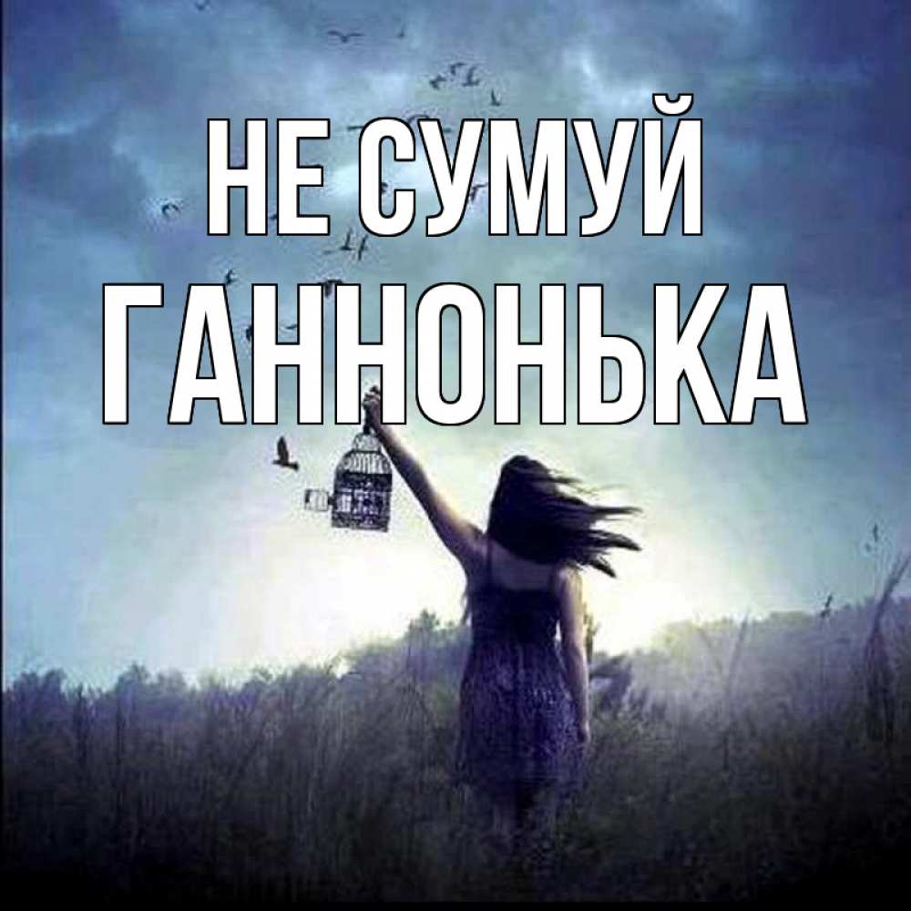 Открытка на каждый день з підписом, Ганнонька Не сумуй на волю Прикольна листівка з побажанням онлайн скачати безкоштовно 