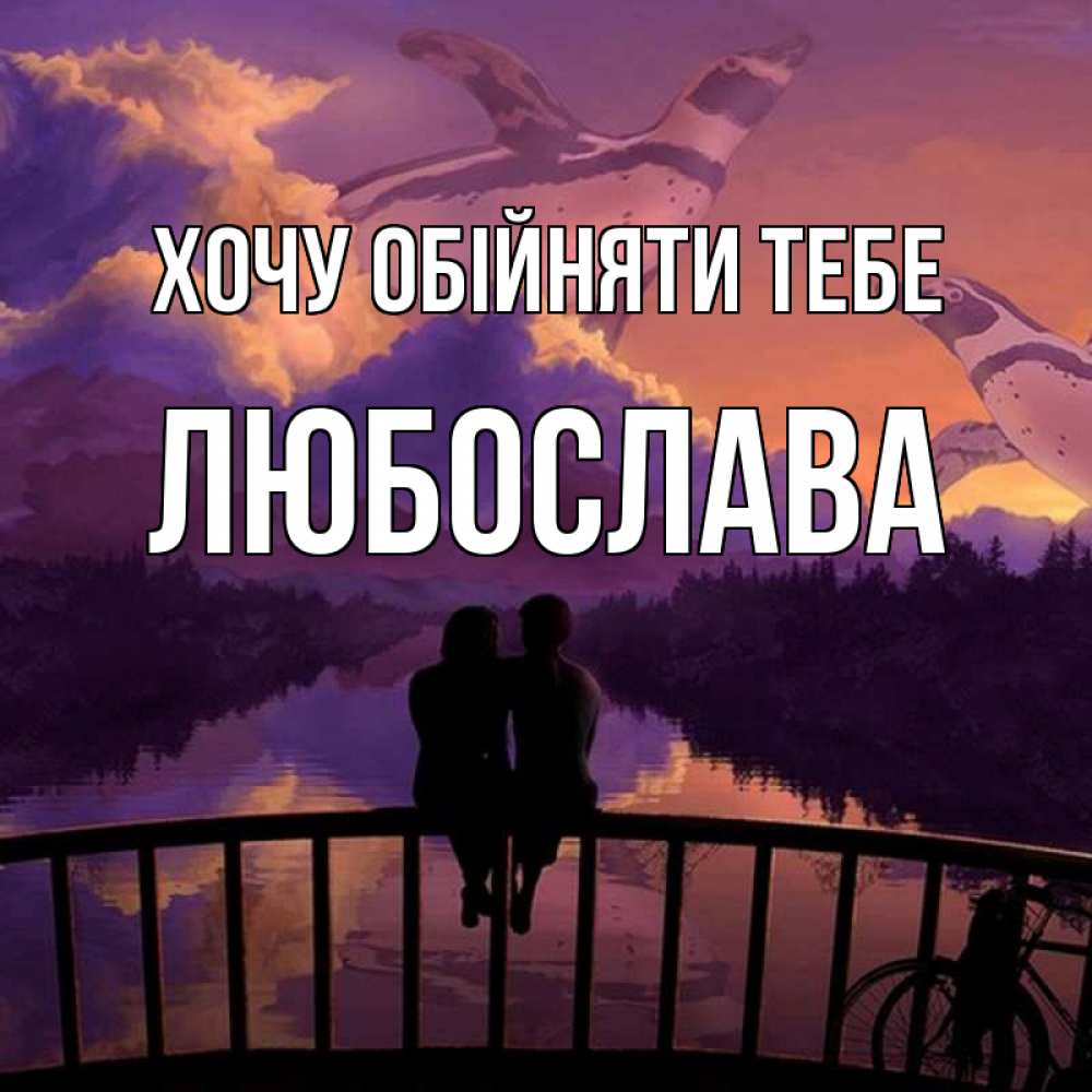 Открытка на каждый день з підписом, Любослава Хочу обійняти тебе парочка сидит на мосте или на набережной Прикольна листівка з побажанням онлайн скачати безкоштовно 