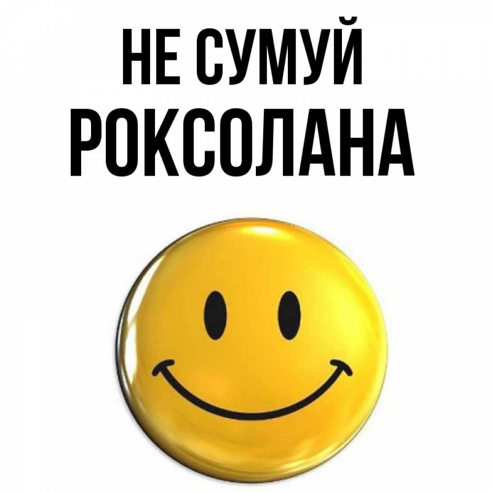 Открытка на каждый день з підписом, Роксолана Не сумуй триде смайл Прикольна листівка з побажанням онлайн скачати безкоштовно 