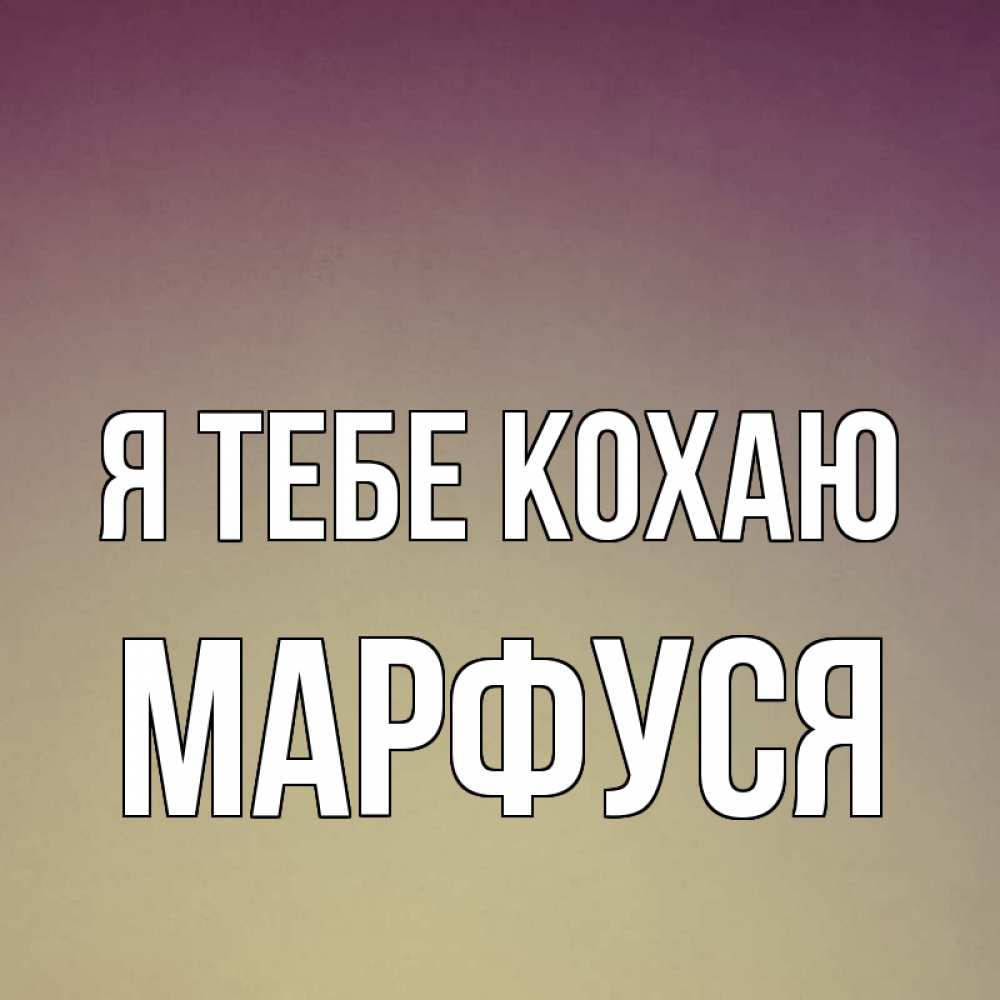 Открытка на каждый день з підписом, Марфуся Я тебе кохаю для любимой Прикольна листівка з побажанням онлайн скачати безкоштовно 