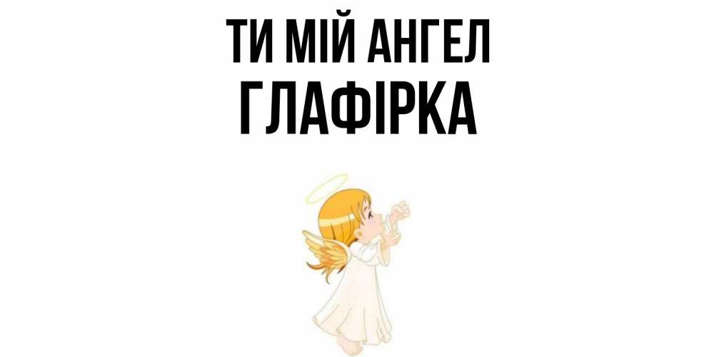 Открытка на каждый день з підписом, Глафірка Ти мій ангел ангел, девочка Прикольна листівка з побажанням онлайн скачати безкоштовно 