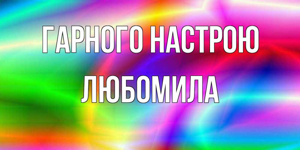Открытка на каждый день з підписом, Любомила Гарного настрою радуга Прикольна листівка з побажанням онлайн скачати безкоштовно 