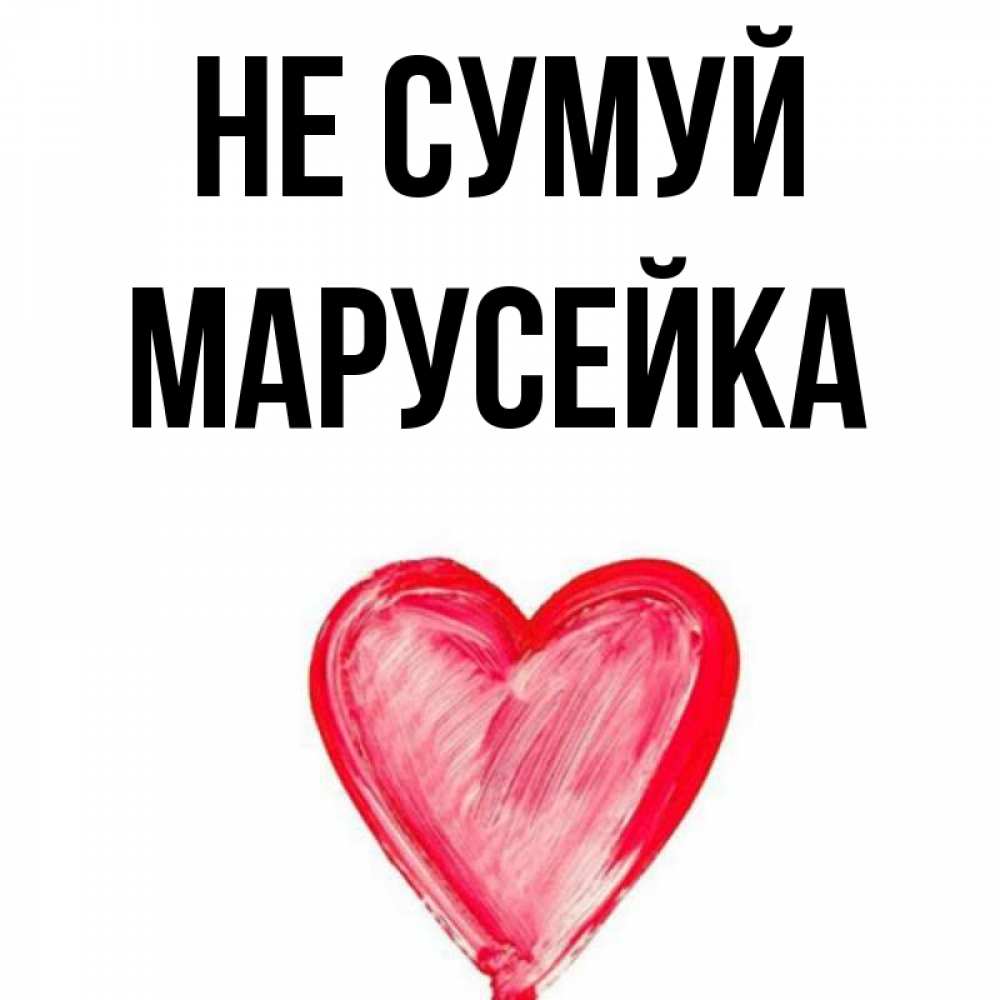 Открытка на каждый день з підписом, Марусейка Не сумуй сердечко Прикольна листівка з побажанням онлайн скачати безкоштовно 
