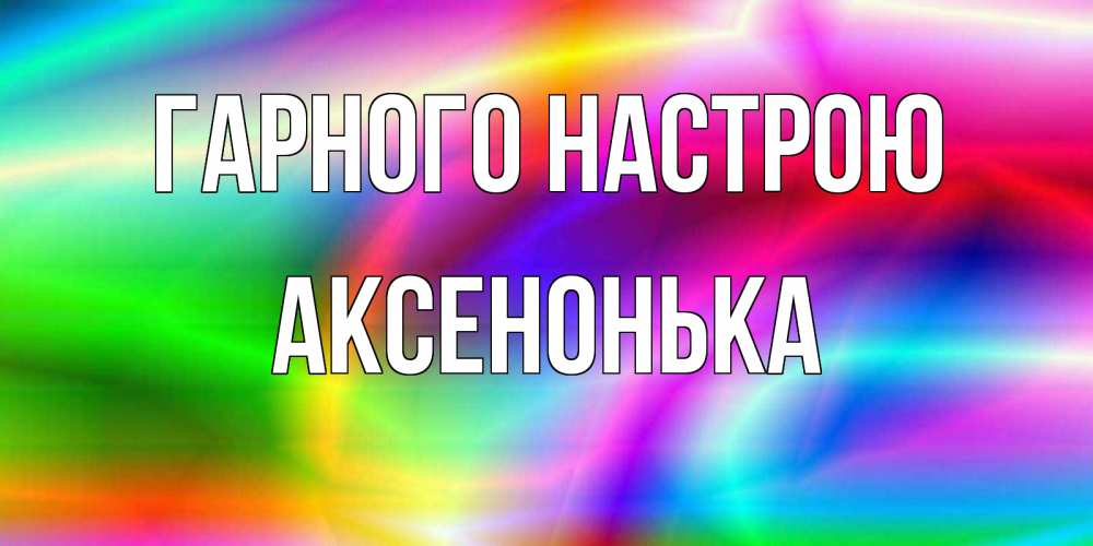 Открытка на каждый день з підписом, Аксенонька Гарного настрою радуга Прикольна листівка з побажанням онлайн скачати безкоштовно 