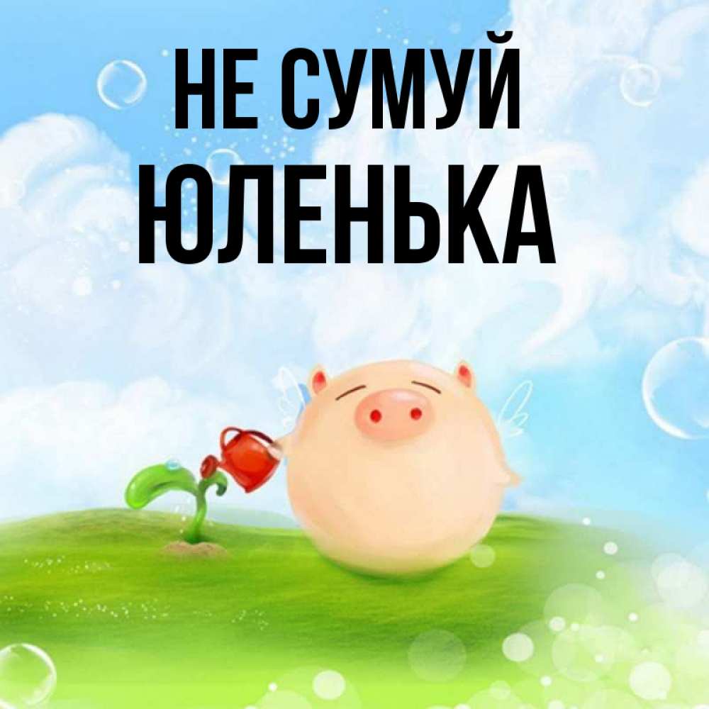 Открытка на каждый день з підписом, Юленька Не сумуй поливает цветок порося Прикольна листівка з побажанням онлайн скачати безкоштовно 