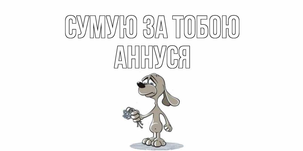 Открытка на каждый день з підписом, Аннуся Сумую за тобою я по тебе скучаю с песиком Прикольна листівка з побажанням онлайн скачати безкоштовно 