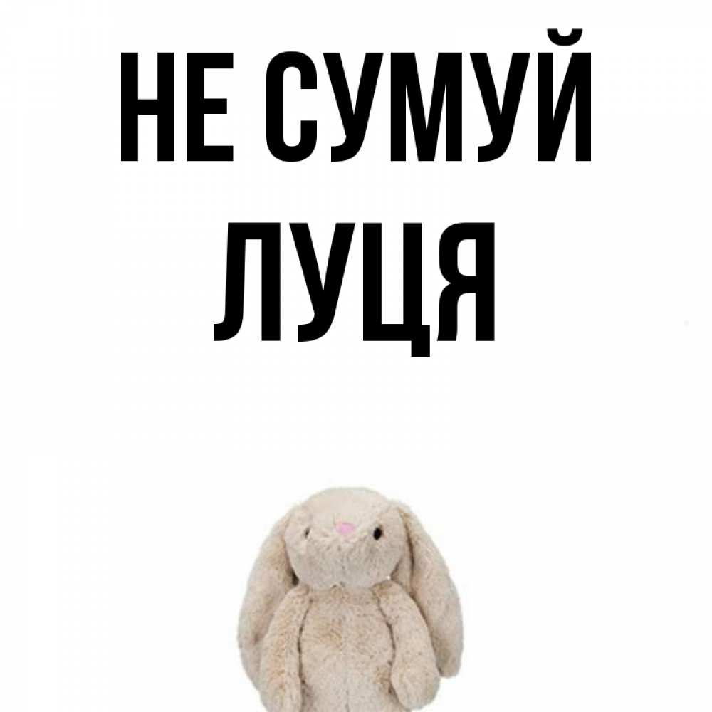 Открытка на каждый день з підписом, Луця Не сумуй детская игрушка зайчика Прикольна листівка з побажанням онлайн скачати безкоштовно 