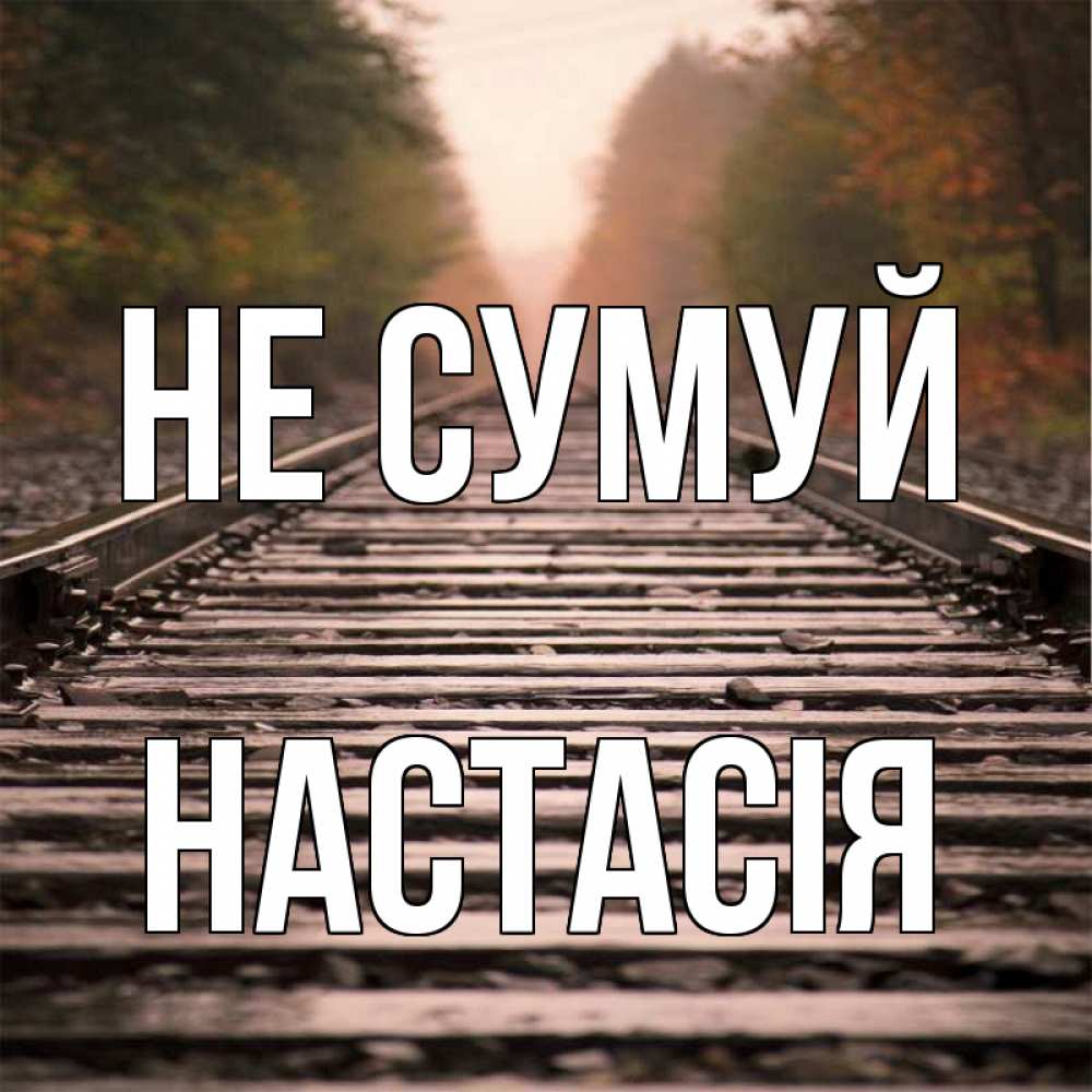 Открытка на каждый день з підписом, Настасія Не сумуй лес и железная дорога Прикольна листівка з побажанням онлайн скачати безкоштовно 