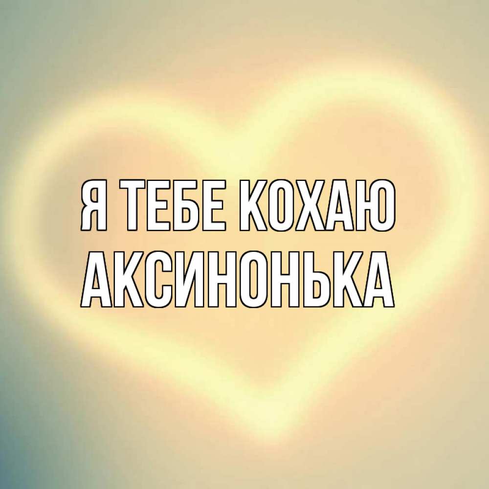 Открытка на каждый день з підписом, Аксинонька Я тебе кохаю сердце Прикольна листівка з побажанням онлайн скачати безкоштовно 