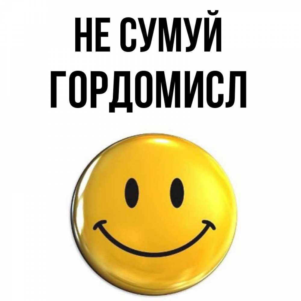 Открытка на каждый день з підписом, Гордомисл Не сумуй триде смайл Прикольна листівка з побажанням онлайн скачати безкоштовно 
