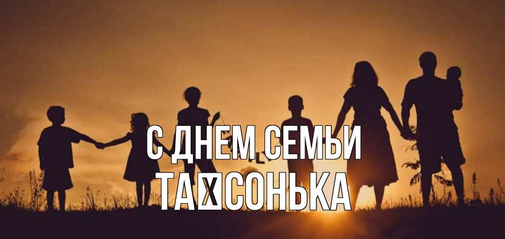 Открытка на каждый день з підписом, Таїсонька С днем семьи любовь, верность, семья Прикольна листівка з побажанням онлайн скачати безкоштовно 