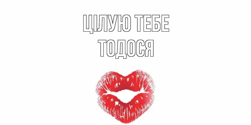 Открытка на каждый день з підписом, Тодося Цілую тебе поцелуй Прикольна листівка з побажанням онлайн скачати безкоштовно 