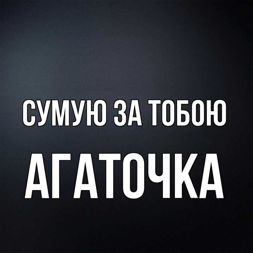 Открытка на каждый день з підписом, Агаточка Сумую за тобою с подписью Прикольна листівка з побажанням онлайн скачати безкоштовно 