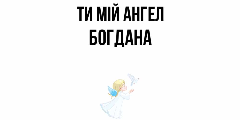 Открытка на каждый день з підписом, Богдана Ти мій ангел ангел, голубь Прикольна листівка з побажанням онлайн скачати безкоштовно 