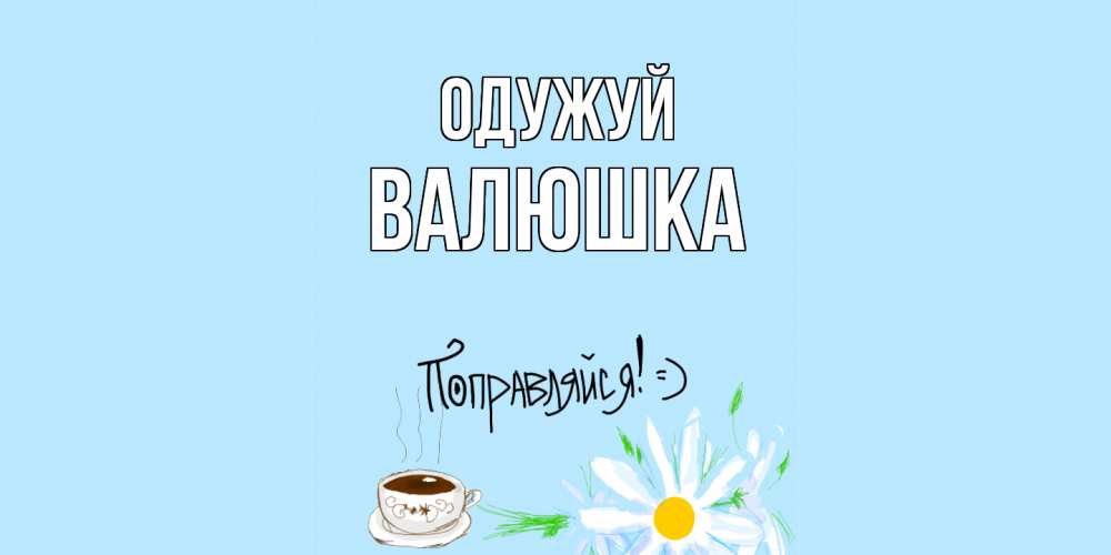 Открытка на каждый день з підписом, Валюшка Одужуй чай Прикольна листівка з побажанням онлайн скачати безкоштовно 