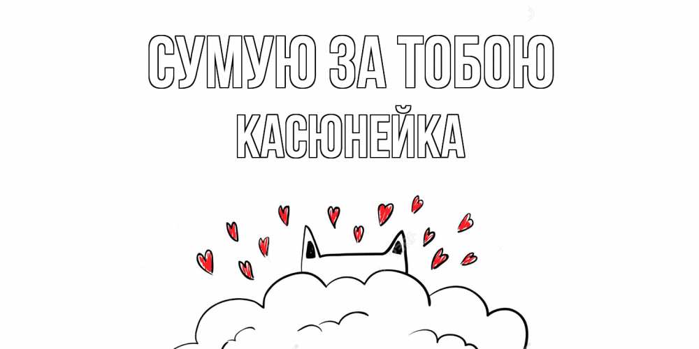 Открытка на каждый день з підписом, Касюнейка Сумую за тобою котик скучает по тебе очень с сердечками Прикольна листівка з побажанням онлайн скачати безкоштовно 