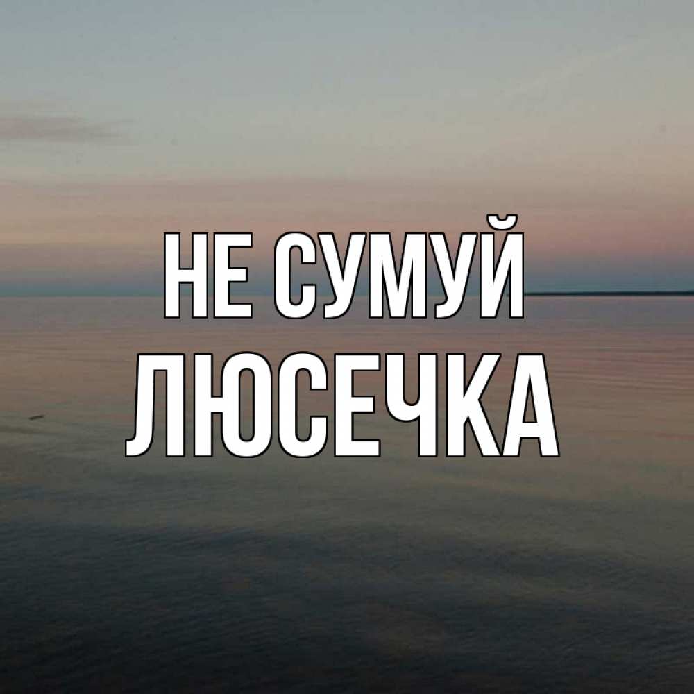 Открытка на каждый день з підписом, Люсечка Не сумуй водная гладь Прикольна листівка з побажанням онлайн скачати безкоштовно 