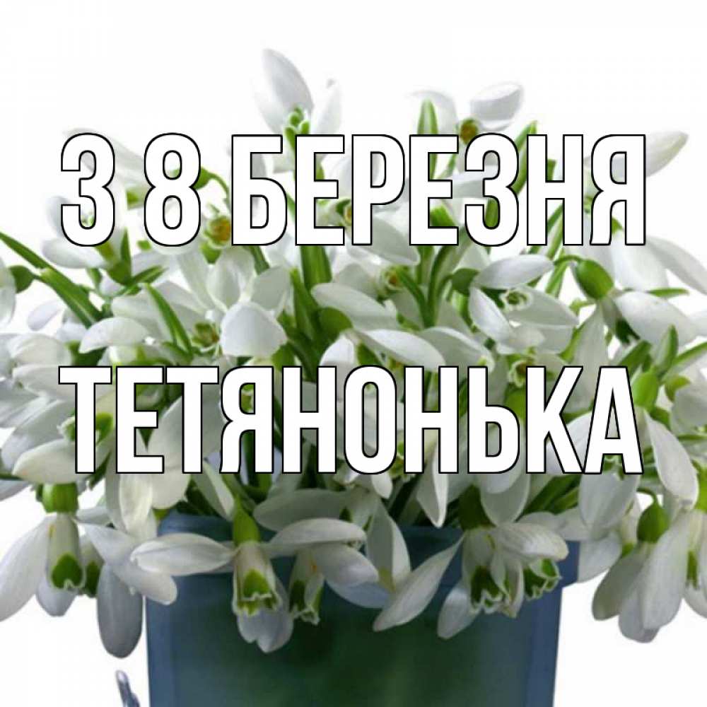 Открытка на каждый день з підписом, Тетянонька З 8 БЕРЕЗНЯ цветы к международному женскому дню Прикольна листівка з побажанням онлайн скачати безкоштовно 