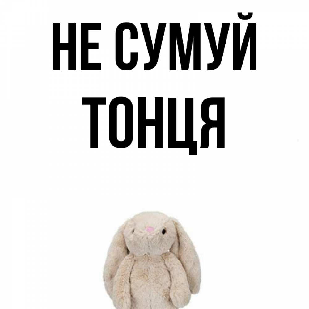 Открытка на каждый день з підписом, Тонця Не сумуй детская игрушка зайчика Прикольна листівка з побажанням онлайн скачати безкоштовно 