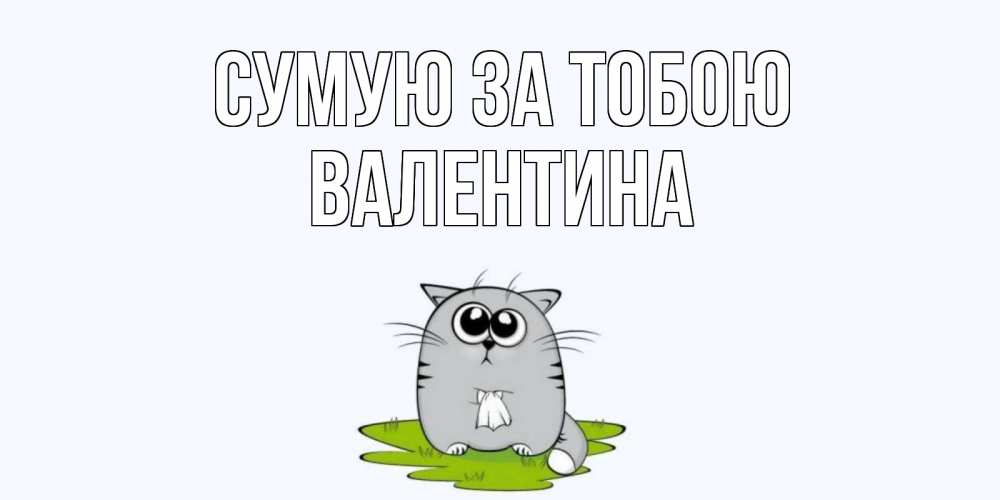 Открытка на каждый день з підписом, Валентина Сумую за тобою открытки с котиками я по тебе скучаю с именем Прикольна листівка з побажанням онлайн скачати безкоштовно 