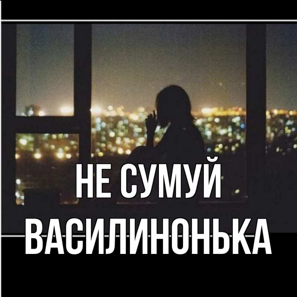 Открытка на каждый день з підписом, Василинонька Не сумуй смотрит на ночной город Прикольна листівка з побажанням онлайн скачати безкоштовно 
