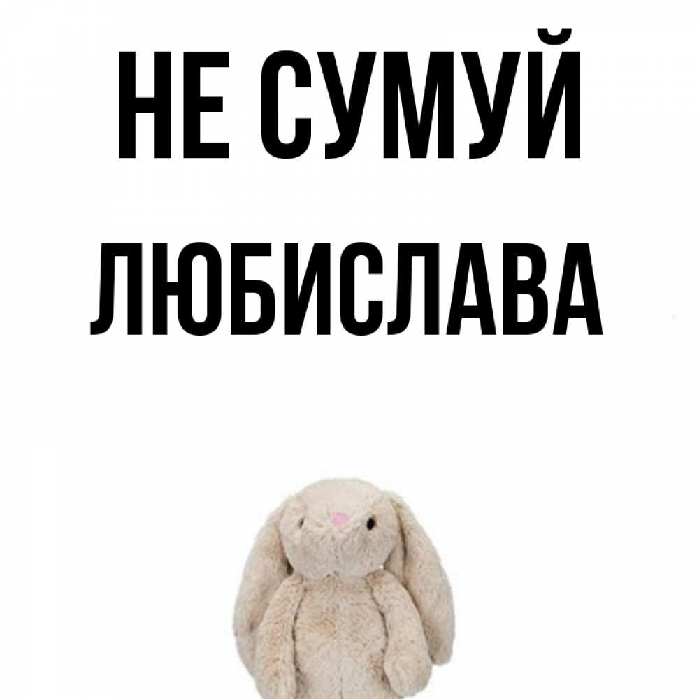 Открытка на каждый день з підписом, Любислава Не сумуй детская игрушка зайчика Прикольна листівка з побажанням онлайн скачати безкоштовно 