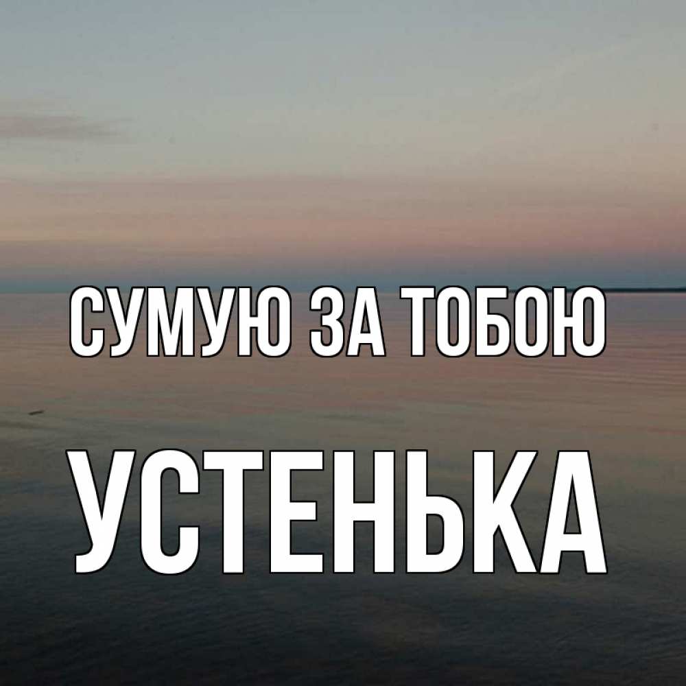 Открытка на каждый день з підписом, Устенька Сумую за тобою пусто Прикольна листівка з побажанням онлайн скачати безкоштовно 