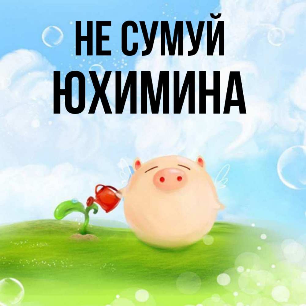 Открытка на каждый день з підписом, Юхимина Не сумуй поливает цветок порося Прикольна листівка з побажанням онлайн скачати безкоштовно 