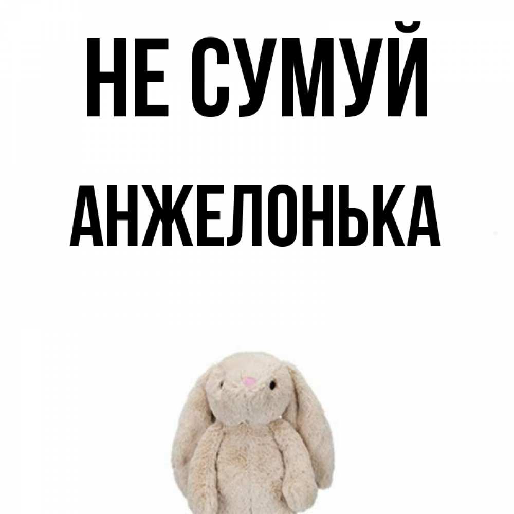 Открытка на каждый день з підписом, Анжелонька Не сумуй детская игрушка зайчика Прикольна листівка з побажанням онлайн скачати безкоштовно 