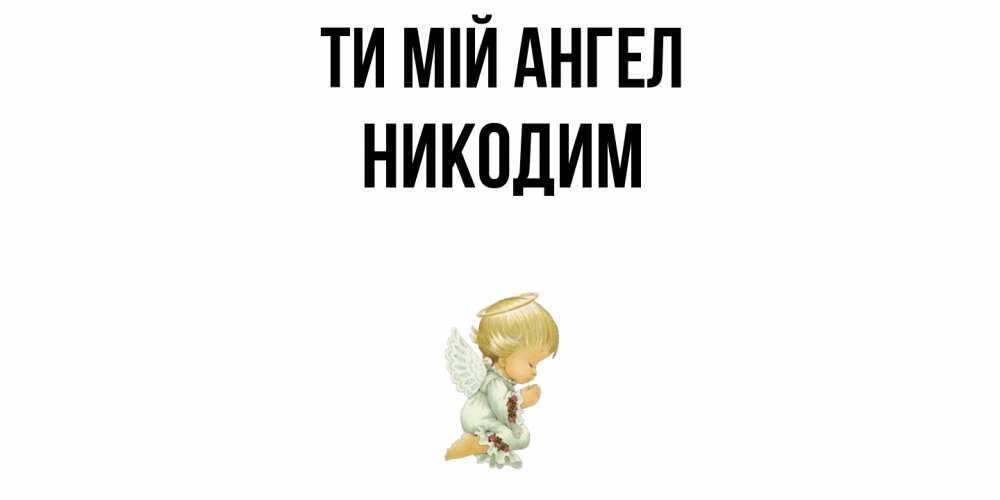 Открытка на каждый день з підписом, Никодим Ти мій ангел ангел Прикольна листівка з побажанням онлайн скачати безкоштовно 